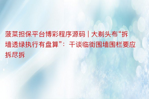 菠菜担保平台博彩程序源码 | 大剃头布“拆墙透绿执行有盘算”:干谈临街围墙围栏要应拆尽拆